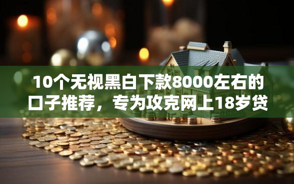 10个无视黑白下款8000左右的口子推荐，专为攻克网上18岁贷款平台出款快难题