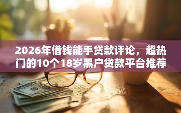 2026年借钱能手贷款评论，超热门的10个18岁黑户贷款平台推荐