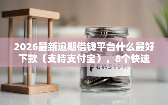 2026最新逾期借钱平台什么最好下款（支持支付宝），8个快速网贷平台无私分享