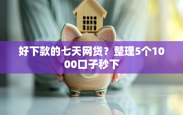 好下款的七天网贷？整理5个1000口子秒下