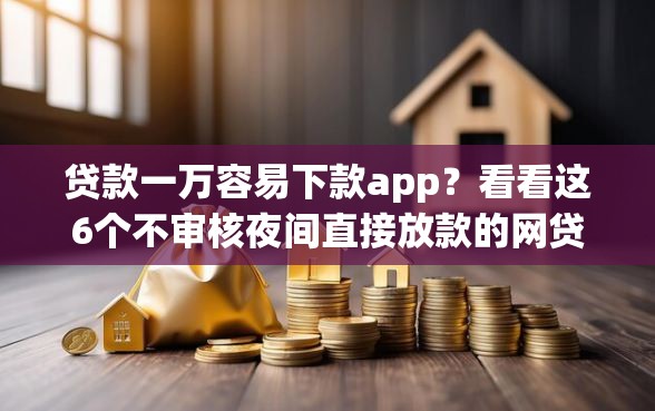 贷款一万容易下款app？看看这6个不审核夜间直接放款的网贷口子怎么样
