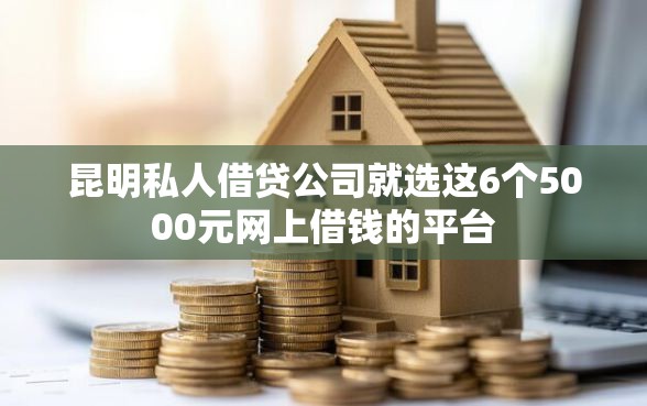 昆明私人借贷公司就选这6个5000元网上借钱的平台