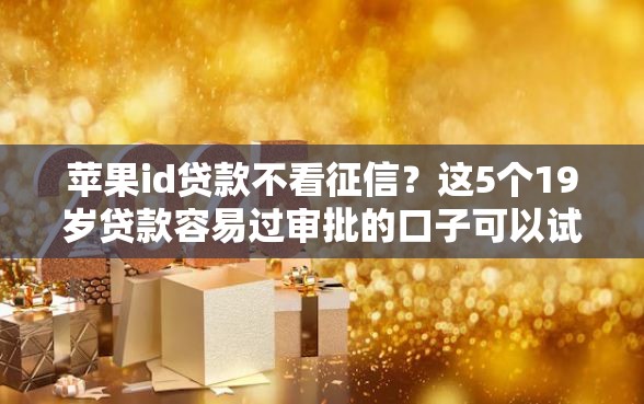 苹果id贷款不看征信？这5个19岁贷款容易过审批的口子可以试试