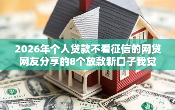 2026年个人贷款不看征信的网贷网友分享的8个放款新口子我觉得不错！