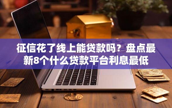 征信花了线上能贷款吗？盘点最新8个什么贷款平台利息最低