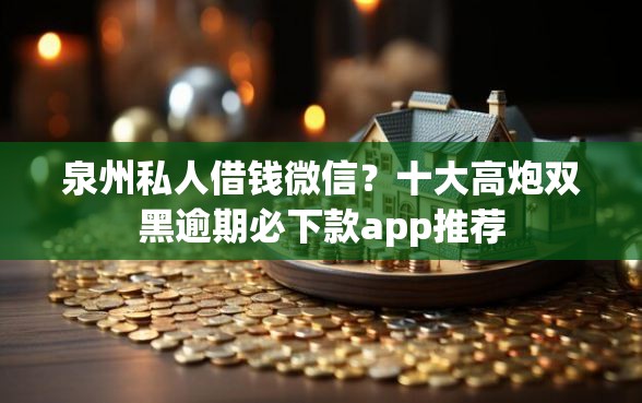 泉州私人借钱微信？十大高炮双黑逾期必下款app推荐