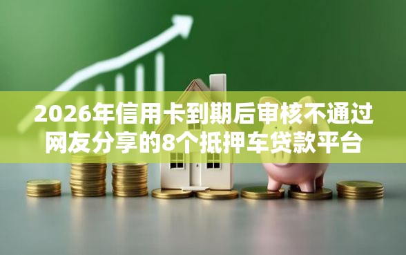 2026年信用卡到期后审核不通过网友分享的8个抵押车贷款平台我觉得不错！