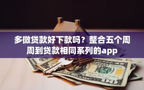 多微贷款好下款吗？整合五个周周到贷款相同系列的app