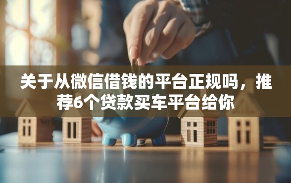 关于从微信借钱的平台正规吗，推荐6个贷款买车平台给你