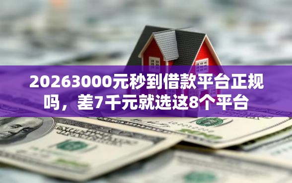 20263000元秒到借款平台正规吗，差7千元就选这8个平台