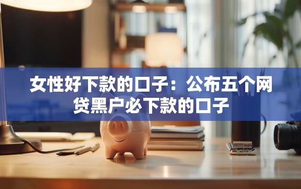 女性好下款的口子：公布五个网贷黑户必下款的口子