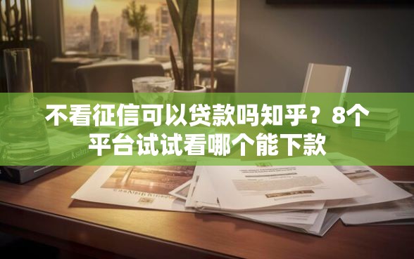 不看征信可以贷款吗知乎？8个平台试试看哪个能下款
