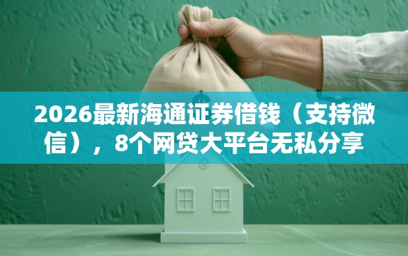 2026最新海通证券借钱（支持微信），8个网贷大平台无私分享