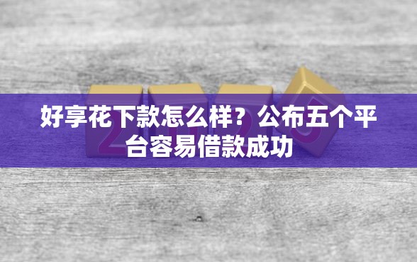 好享花下款怎么样？公布五个平台容易借款成功