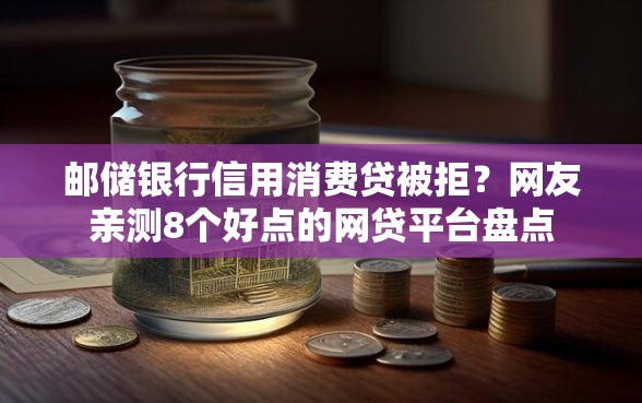 邮储银行信用消费贷被拒？网友亲测8个好点的网贷平台盘点