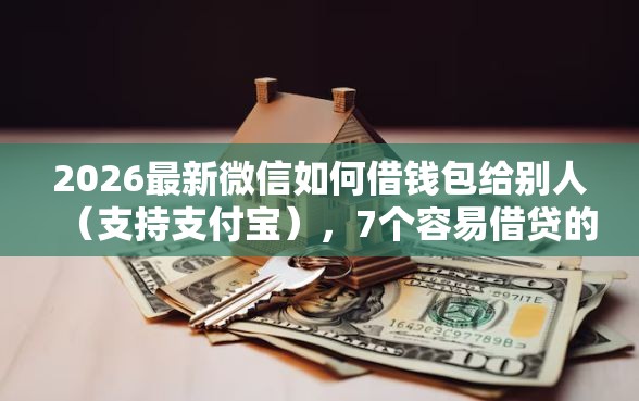 2026最新微信如何借钱包给别人（支持支付宝），7个容易借贷的网贷平台无私分享