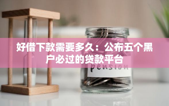 好借下款需要多久：公布五个黑户必过的贷款平台