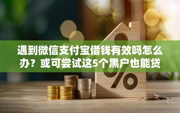 遇到微信支付宝借钱有效吗怎么办？或可尝试这5个黑户也能贷的平台