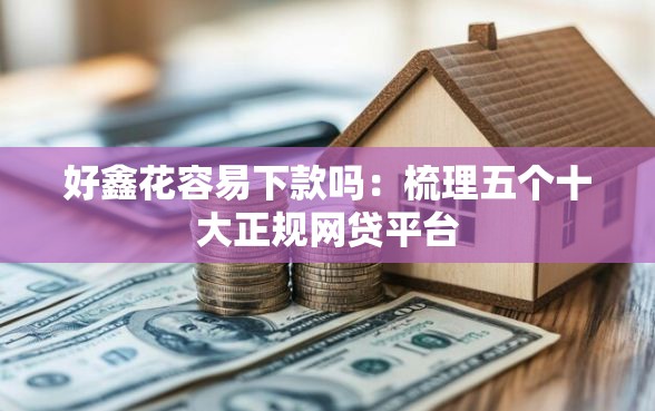 好鑫花容易下款吗：梳理五个十大正规网贷平台