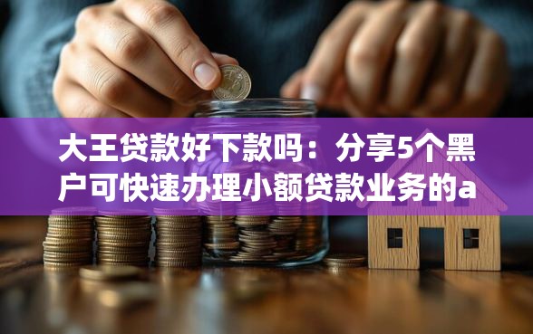 大王贷款好下款吗：分享5个黑户可快速办理小额贷款业务的app