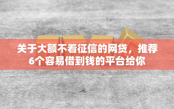 关于大额不看征信的网贷，推荐6个容易借到钱的平台给你
