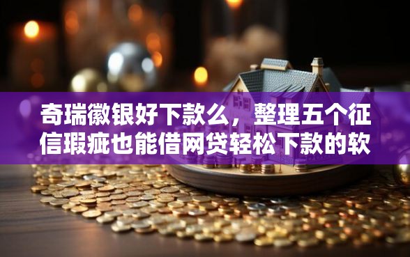 奇瑞徽银好下款么，整理五个征信瑕疵也能借网贷轻松下款的软件
