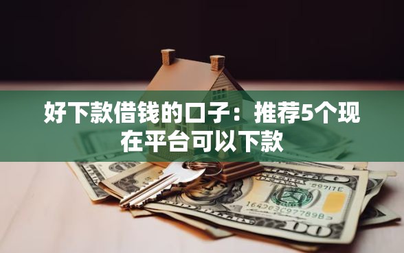 好下款借钱的口子：推荐5个现在平台可以下款