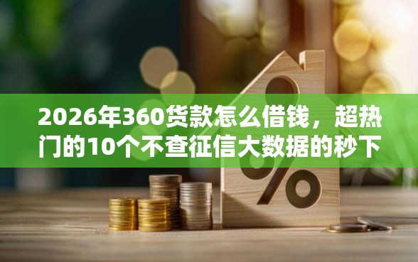 2026年360货款怎么借钱，超热门的10个不查征信大数据的秒下款平台推荐