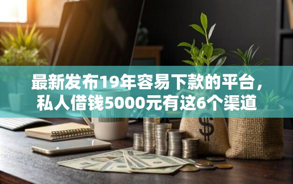 最新发布19年容易下款的平台，私人借钱5000元有这6个渠道