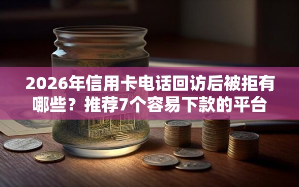 2026年信用卡电话回访后被拒有哪些？推荐7个容易下款的平台