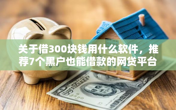 关于借300块钱用什么软件，推荐7个黑户也能借款的网贷平台给你