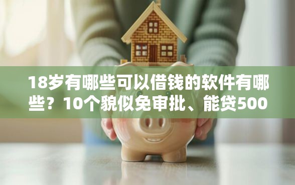 18岁有哪些可以借钱的软件有哪些？10个貌似免审批、能贷500到1000的贷款软件合集