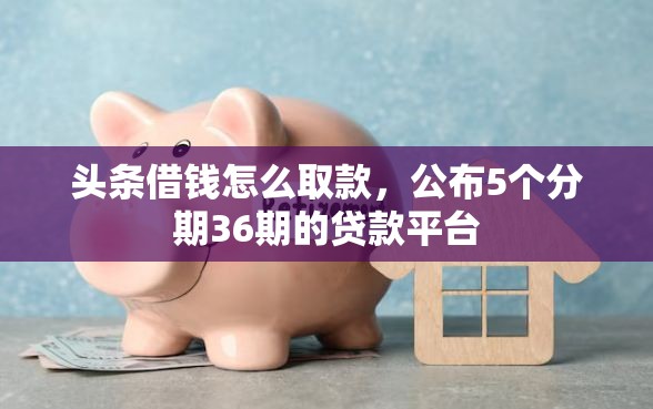 头条借钱怎么取款，公布5个分期36期的贷款平台