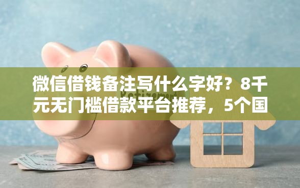 微信借钱备注写什么字好？8千元无门槛借款平台推荐，5个国外贷款平台盘点