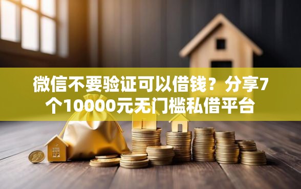 微信不要验证可以借钱？分享7个10000元无门槛私借平台