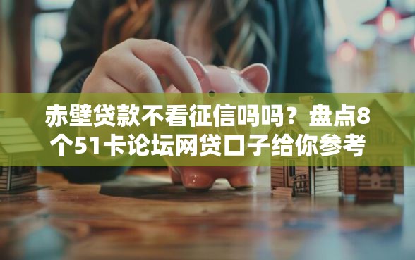 赤壁贷款不看征信吗吗？盘点8个51卡论坛网贷口子给你参考