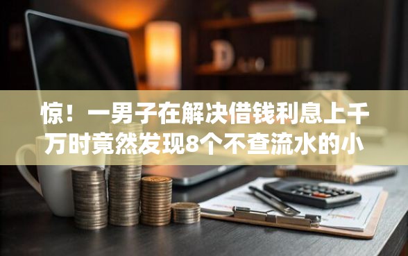 惊！一男子在解决借钱利息上千万时竟然发现8个不查流水的小额度贷款app，事后分享了出来