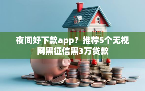 夜间好下款app？推荐5个无视网黑征信黑3万贷款