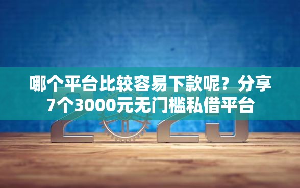 哪个平台比较容易下款呢？分享7个3000元无门槛私借平台