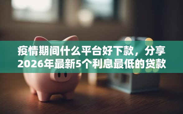 疫情期间什么平台好下款，分享2026年最新5个利息最低的贷款平台