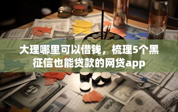 大理哪里可以借钱，梳理5个黑征信也能贷款的网贷app