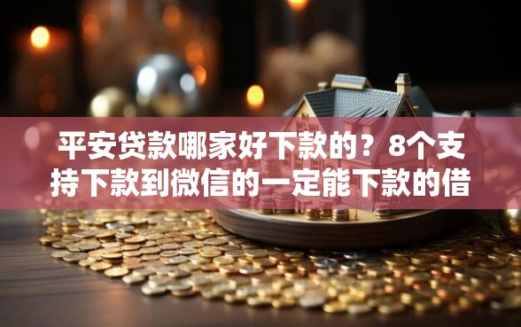平安贷款哪家好下款的？8个支持下款到微信的一定能下款的借钱平台