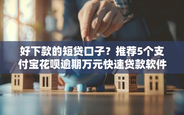 好下款的短贷口子?推荐5个支付宝花呗逾期万元快速贷款软件 好下款的短贷口子?推荐5个支付宝花呗逾期万元快速贷款软件