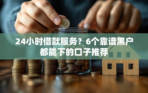 24小时借款服务？6个靠谱黑户都能下的口子推荐