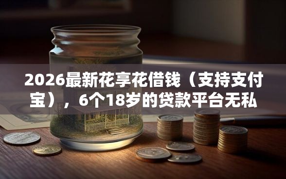 2026最新花享花借钱（支持支付宝），6个18岁的贷款平台无私分享