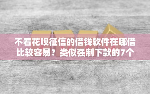 不看花呗征信的借钱软件在哪借比较容易？类似强制下款的7个口子参考
