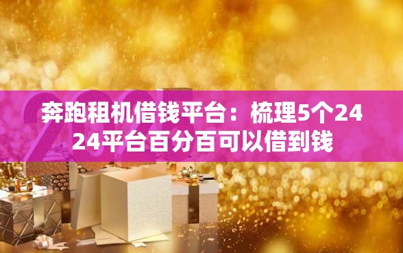 奔跑租机借钱平台：梳理5个2424平台百分百可以借到钱