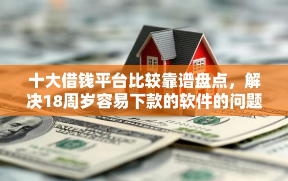 十大借钱平台比较靠谱盘点，解决18周岁容易下款的软件的问题