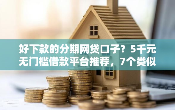 好下款的分期网贷口子？5千元无门槛借款平台推荐，7个类似青橙山的贷款平台盘点