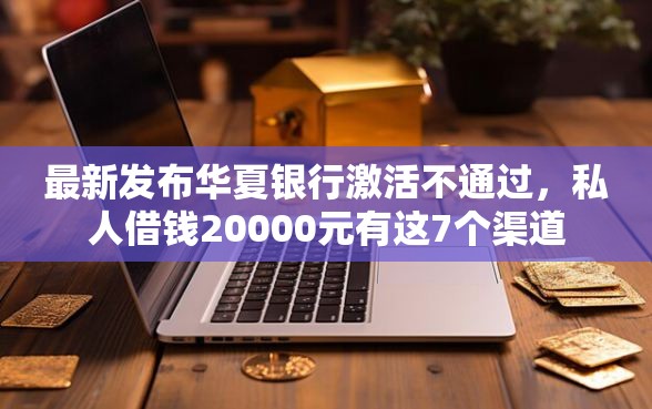 最新发布华夏银行激活不通过，私人借钱20000元有这7个渠道